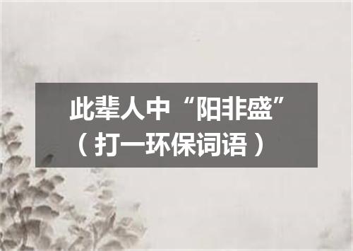 此辈人中“阳非盛”（打一环保词语）