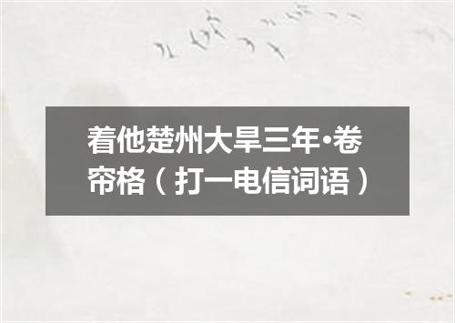着他楚州大旱三年·卷帘格（打一电信词语）