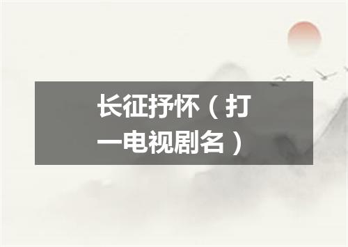 长征抒怀（打一电视剧名）