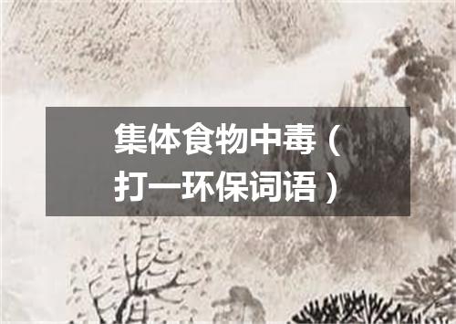 集体食物中毒（打一环保词语）