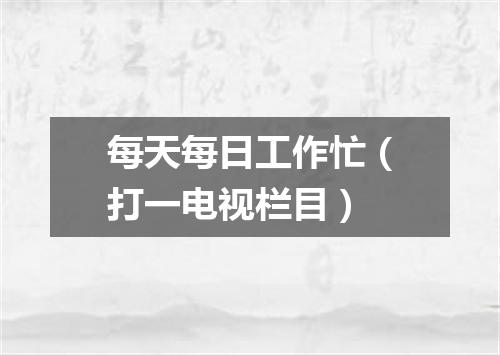 每天每日工作忙（打一电视栏目）