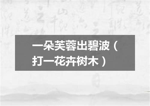 一朵芙蓉出碧波（打一花卉树木）