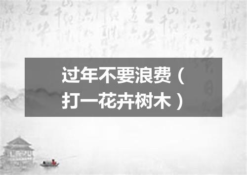 过年不要浪费（打一花卉树木）