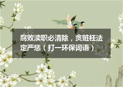 腐败渎职必清除，贪赃枉法定严惩（打一环保词语）