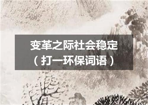 变革之际社会稳定（打一环保词语）
