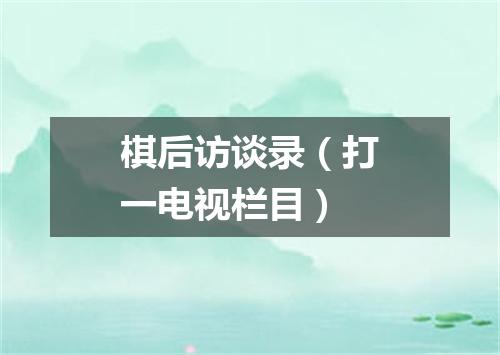 棋后访谈录（打一电视栏目）