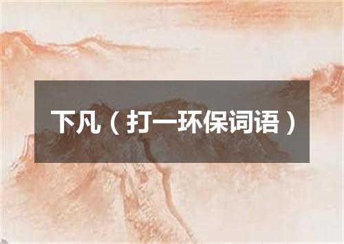下凡（打一环保词语）