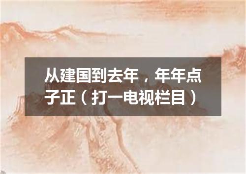 从建国到去年，年年点子正（打一电视栏目）