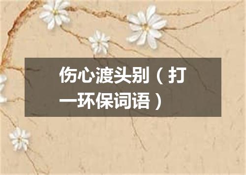 伤心渡头别（打一环保词语）