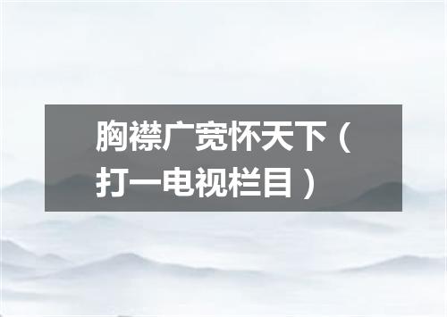 胸襟广宽怀天下（打一电视栏目）