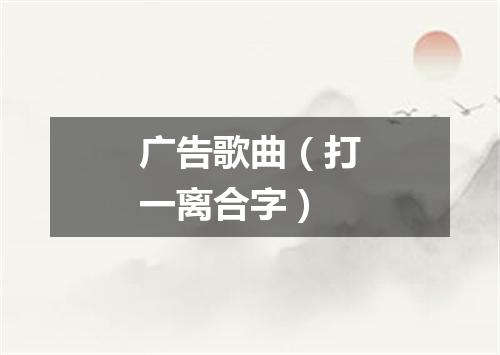 广告歌曲（打一离合字）