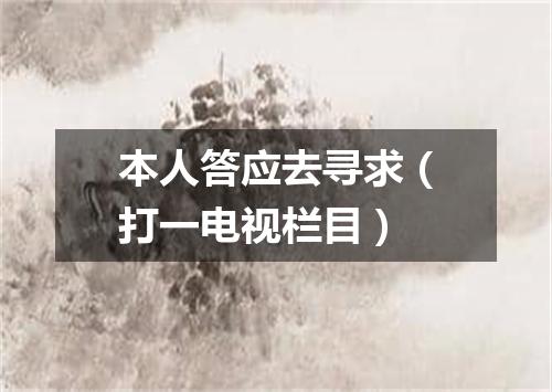 本人答应去寻求（打一电视栏目）