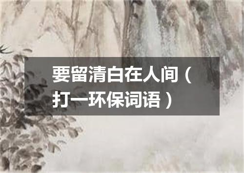 要留清白在人间（打一环保词语）