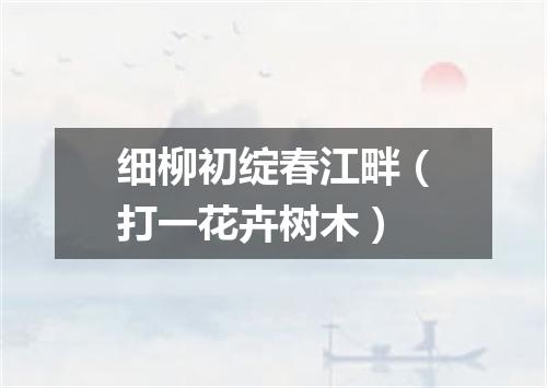 细柳初绽春江畔（打一花卉树木）