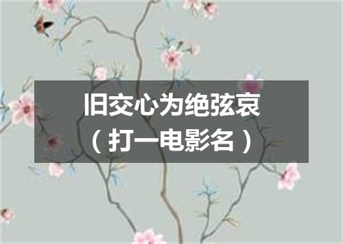 旧交心为绝弦哀（打一电影名）