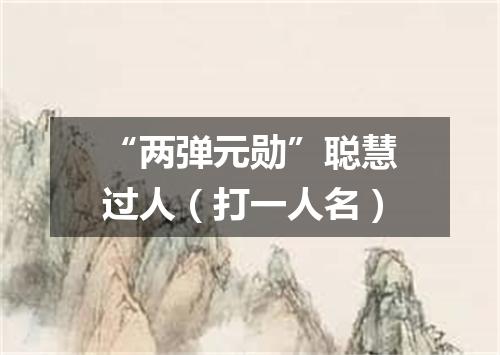“两弹元勋”聪慧过人（打一人名）