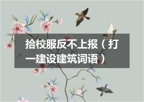 拾校服反不上报（打一建设建筑词语）
