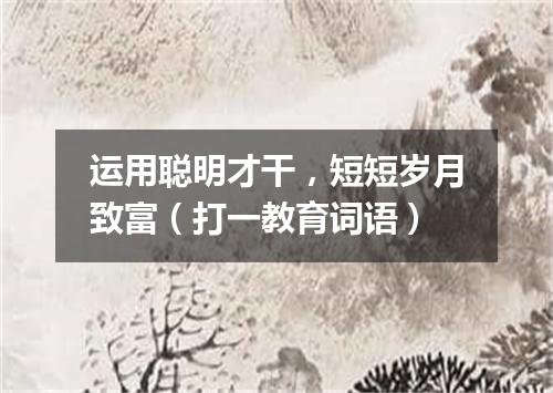 运用聪明才干，短短岁月致富（打一教育词语）