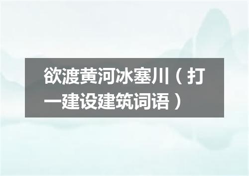 欲渡黄河冰塞川（打一建设建筑词语）