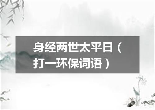 身经两世太平日（打一环保词语）