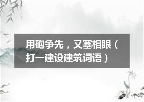 用砲争先，又塞相眼（打一建设建筑词语）