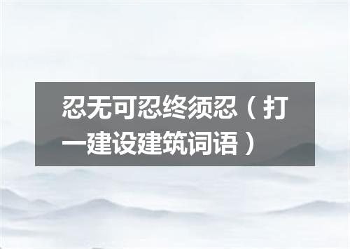 忍无可忍终须忍（打一建设建筑词语）