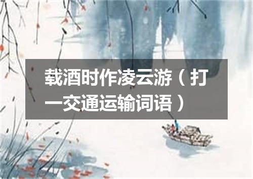 载酒时作凌云游（打一交通运输词语）