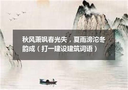 秋风萧飒春光失，夏雨滂沱冬韵成（打一建设建筑词语）