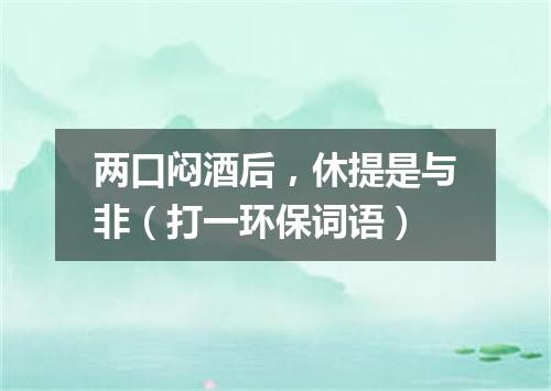 两口闷酒后，休提是与非（打一环保词语）