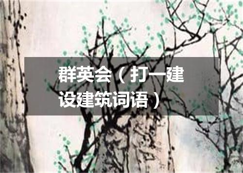 群英会（打一建设建筑词语）