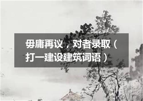 毋庸再议，对者录取（打一建设建筑词语）