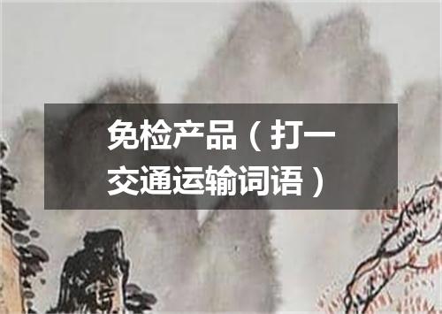 免检产品（打一交通运输词语）