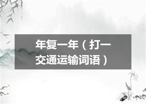 年复一年（打一交通运输词语）