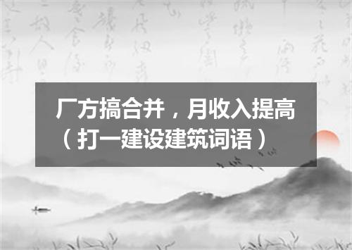 厂方搞合并，月收入提高（打一建设建筑词语）