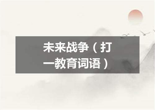 未来战争（打一教育词语）