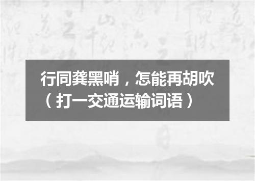 行同龚黑哨，怎能再胡吹（打一交通运输词语）