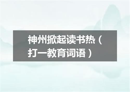 神州掀起读书热（打一教育词语）