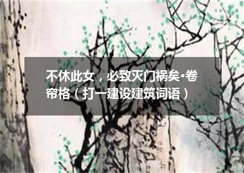 不休此女，必致灭门祸矣·卷帘格（打一建设建筑词语）