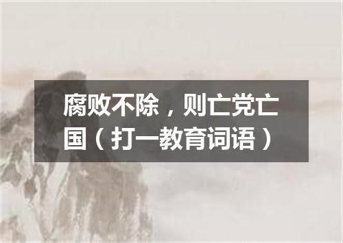 腐败不除，则亡党亡国（打一教育词语）