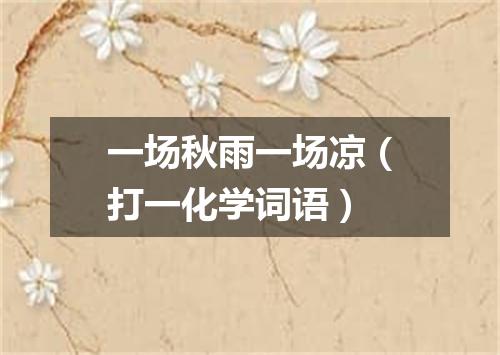 一场秋雨一场凉（打一化学词语）