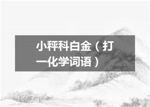 小秤科白金（打一化学词语）