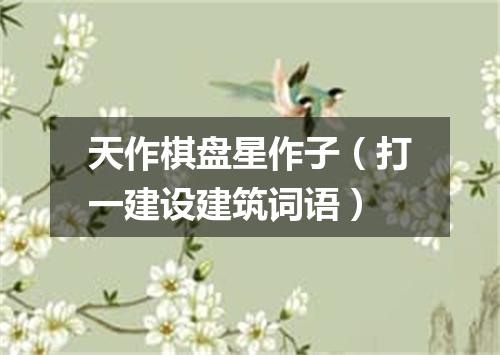 天作棋盘星作子（打一建设建筑词语）