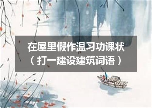 在屋里假作温习功课状（打一建设建筑词语）