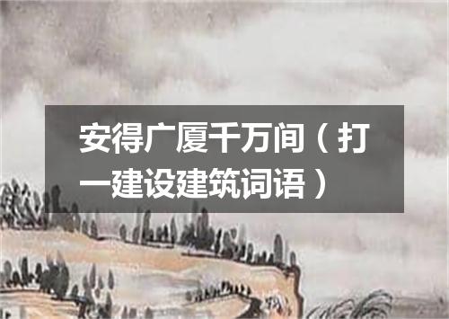 安得广厦千万间（打一建设建筑词语）