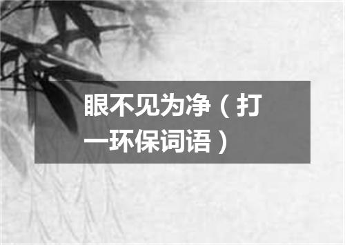 眼不见为净（打一环保词语）