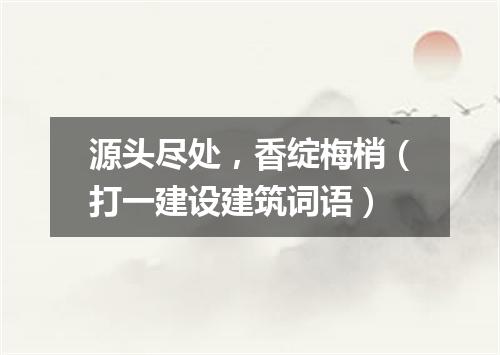 源头尽处，香绽梅梢（打一建设建筑词语）