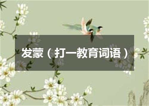 发蒙（打一教育词语）