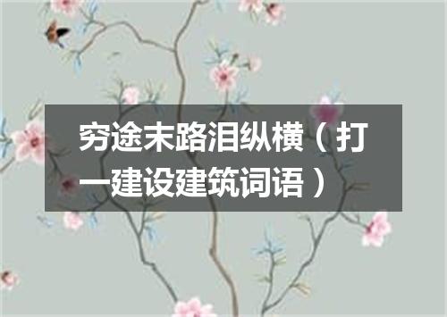 穷途末路泪纵横（打一建设建筑词语）