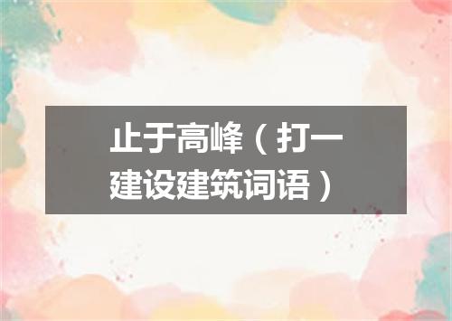 止于高峰（打一建设建筑词语）