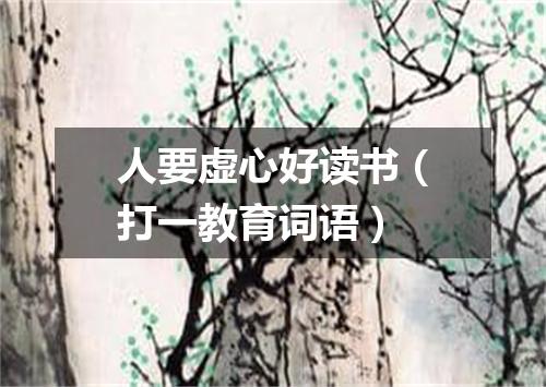 人要虚心好读书（打一教育词语）